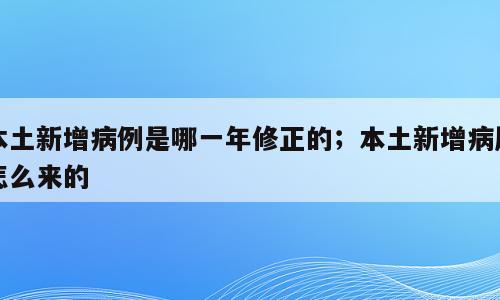 本土新增病例是哪一年修正的；本土新增病历怎么来的