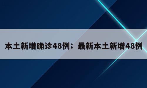 本土新增确诊48例；最新本土新增48例