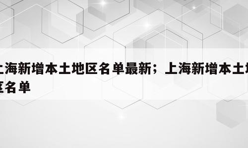 上海新增本土地区名单最新；上海新增本土地区名单