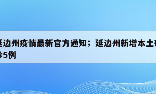 延边州疫情最新官方通知；延边州新增本土确诊5例