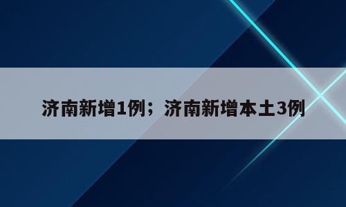 济南新增1例；济南新增本土3例