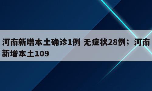 河南新增本土确诊1例 无症状28例；河南新增本土109