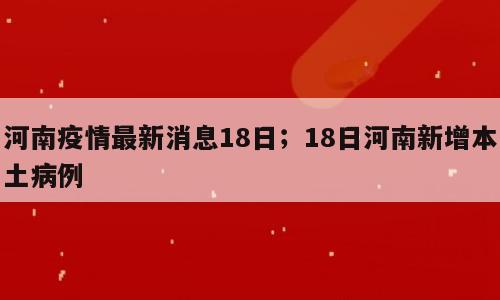 河南疫情最新消息18日；18日河南新增本土病例