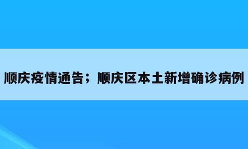 顺庆疫情通告；顺庆区本土新增确诊病例