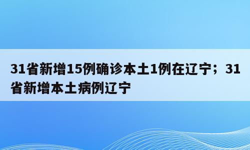 31省新增15例确诊本土1例在辽宁；31省新增本土病例辽宁