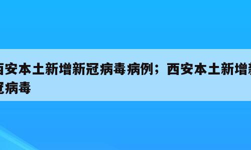 西安本土新增新冠病毒病例；西安本土新增新冠病毒