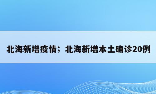北海新增疫情；北海新增本土确诊20例