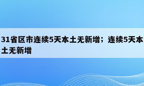 31省区市连续5天本土无新增；连续5天本土无新增