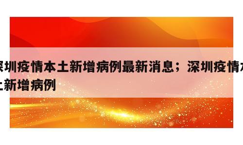 深圳疫情本土新增病例最新消息；深圳疫情本土新增病例