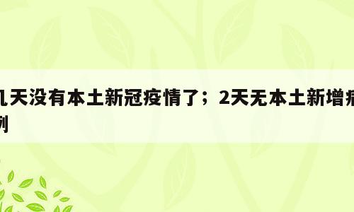 几天没有本土新冠疫情了；2天无本土新增病例
