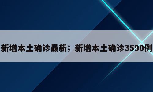 新增本土确诊最新；新增本土确诊3590例