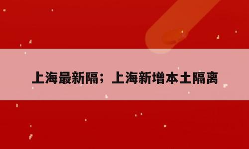 上海最新隔；上海新增本土隔离