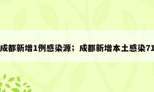 成都新增1例感染源；成都新增本土感染71
