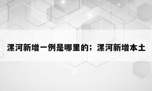 漯河新增一例是哪里的；漯河新增本土