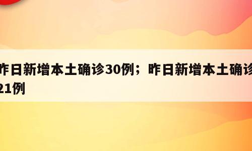 昨日新增本土确诊30例；昨日新增本土确诊21例