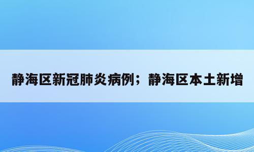 静海区新冠肺炎病例；静海区本土新增