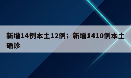 新增14例本土12例；新增1410例本土确诊
