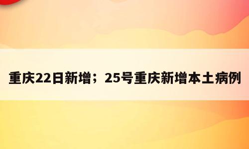 重庆22日新增；25号重庆新增本土病例