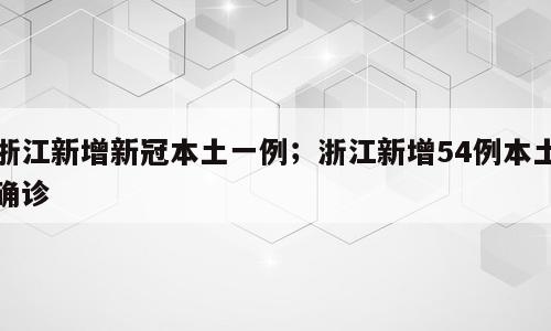 浙江新增新冠本土一例；浙江新增54例本土确诊