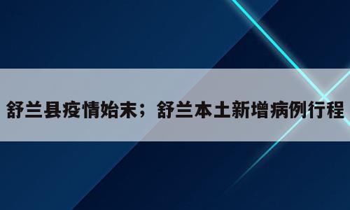 舒兰县疫情始末；舒兰本土新增病例行程