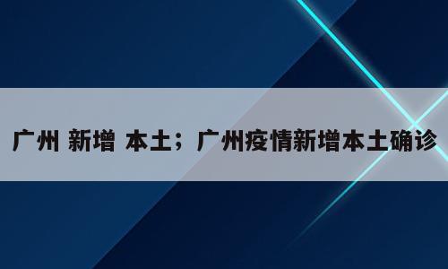 广州 新增 本土；广州疫情新增本土确诊