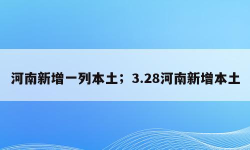 河南新增一列本土；3.28河南新增本土