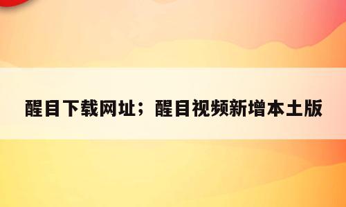 醒目下载网址；醒目视频新增本土版