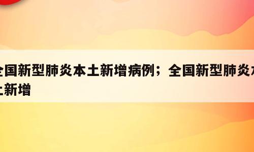 全国新型肺炎本土新增病例；全国新型肺炎本土新增