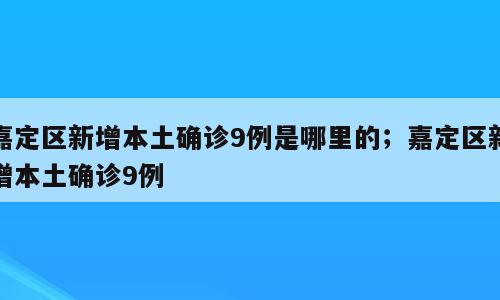 嘉定区新增本土确诊9例是哪里的；嘉定区新增本土确诊9例