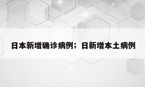 日本新增确诊病例；日新增本土病例