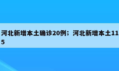 河北新增本土确诊20例；河北新增本土115