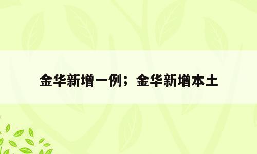 金华新增一例；金华新增本土