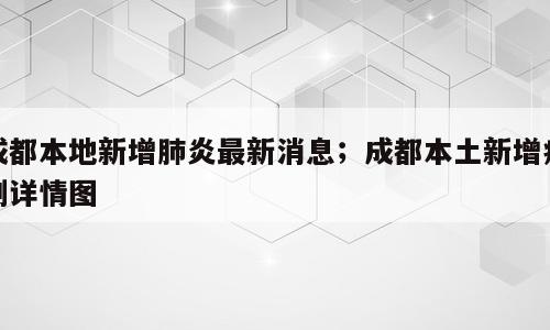成都本地新增肺炎最新消息；成都本土新增病例详情图