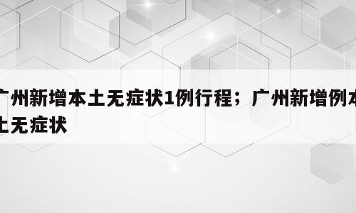 广州新增本土无症状1例行程；广州新增例本土无症状