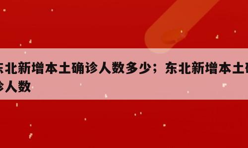 东北新增本土确诊人数多少；东北新增本土确诊人数