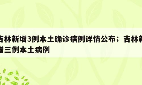 吉林新增3例本土确诊病例详情公布；吉林新增三例本土病例