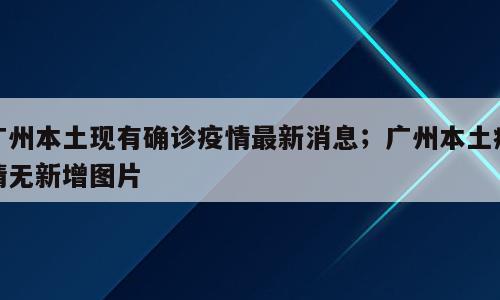 广州本土现有确诊疫情最新消息；广州本土疫情无新增图片
