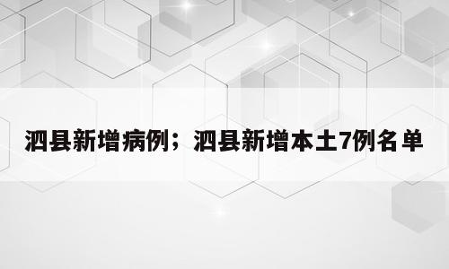泗县新增病例；泗县新增本土7例名单