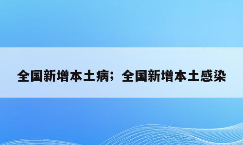 全国新增本土病；全国新增本土感染