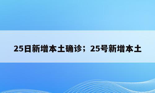 25日新增本土确诊；25号新增本土