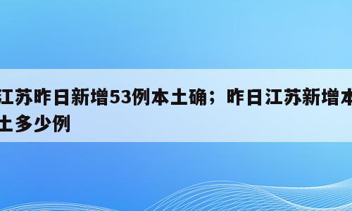 江苏昨日新增53例本土确；昨日江苏新增本土多少例