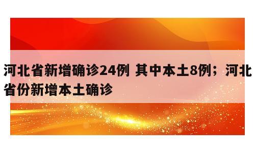 河北省新增确诊24例 其中本土8例；河北省份新增本土确诊