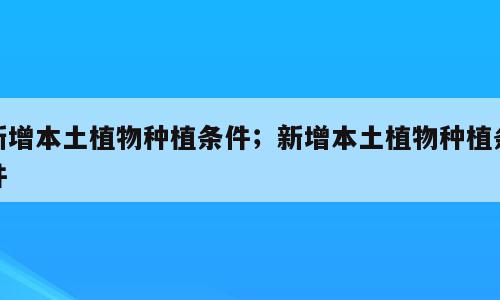 新增本土植物种植条件；新增本土植物种植条件