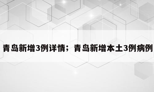 青岛新增3例详情；青岛新增本土3例病例