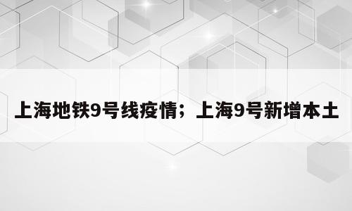 上海地铁9号线疫情；上海9号新增本土