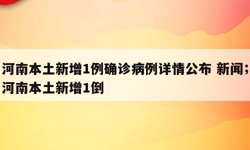 河南本土新增1例确诊病例详情公布 新闻；河南本土新增1倒