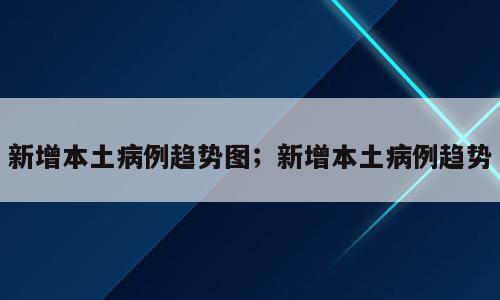 新增本土病例趋势图；新增本土病例趋势