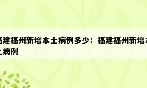 福建福州新增本土病例多少；福建福州新增本土病例