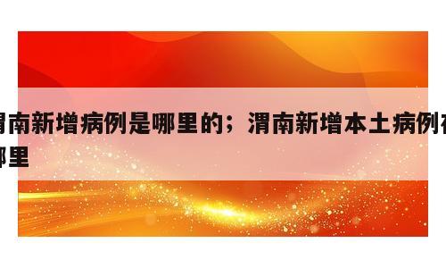 渭南新增病例是哪里的；渭南新增本土病例在哪里