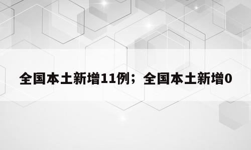 全国本土新增11例；全国本土新增0